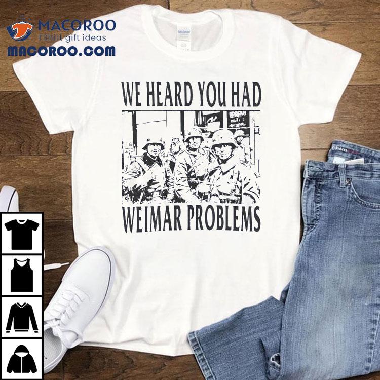  We Heard You Had Weimar Problems Tshirt
