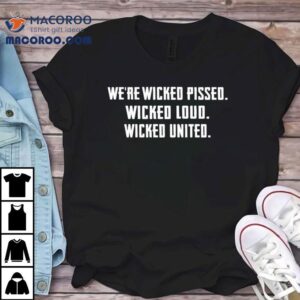 We’re Wicked Pissed Wicked Loud Wicked United Shirt