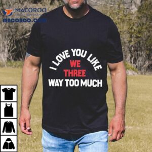 We Three I Love You Like Way Too Much Tshirt