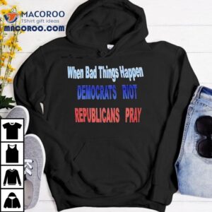 When Bad Things Happen Democrats Riot Republicans Pray Shirt
