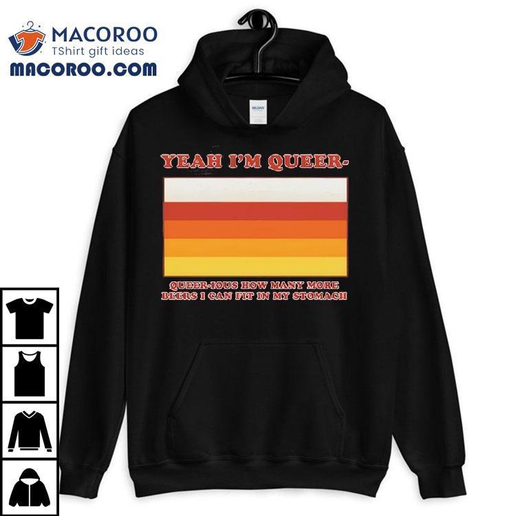Yeah I M Queer Queer Ious How Many More Beers I Can Fit In My Stomach Tshirt