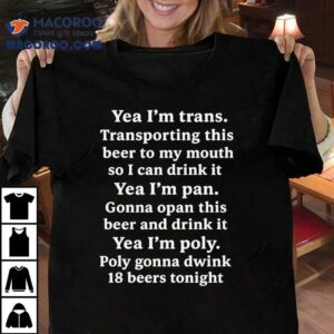 Yeah I’m Trans. Transporting This Beer To My Mouth So I Can Drink It Yea I’m Pan Gonna Opan This Beer And Drink It Yea I’m Poly Poly Gonna Dwink 18 Beers Tonight Shirt