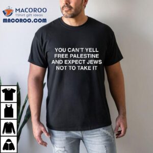 You Can’t Yell Free Palestine And Expect Jews Not To Take It Shirt
