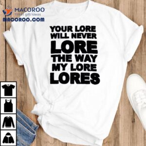 Your Lore Will Never Lope The Way My Lore Lores Shirt