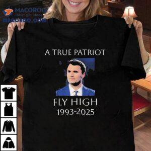 A True Patriot Charlie Kirk Fly High 1993 2025 Honoring The Life Of Shirt