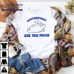 Accidentally Ate Too Much Shirt