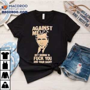 Against Me Hey George W. Bush Fuck You And Your Daddy Shirt 1 Against Me Hey George W Bush Fuck You And Your Daddy Tshirt