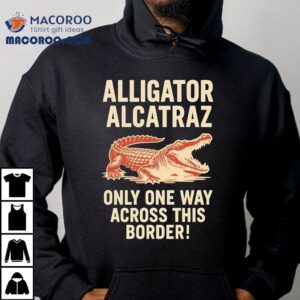 Alligator Alcatraz Only One Way Across This Border Shirt 1 Alligator Alcatraz Only One Way Across This Border Tshirt