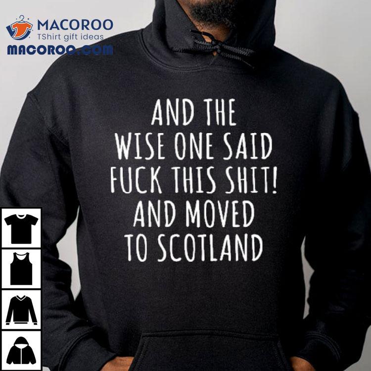 And The Wise One Said Fuck This Shit Scotland Shirt And The Wise One Said Fuck This Shit Scotland Shirt