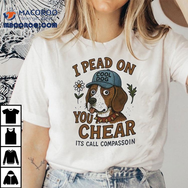 Dog I Pead On You Chear Its Call Compassoin Shirt Dog I Pead On You Chear Its Call Compassoin Shirt