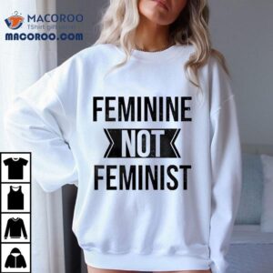 Feminine Not Feminist Shirt 1 Feminine Not Feminis Tshirt