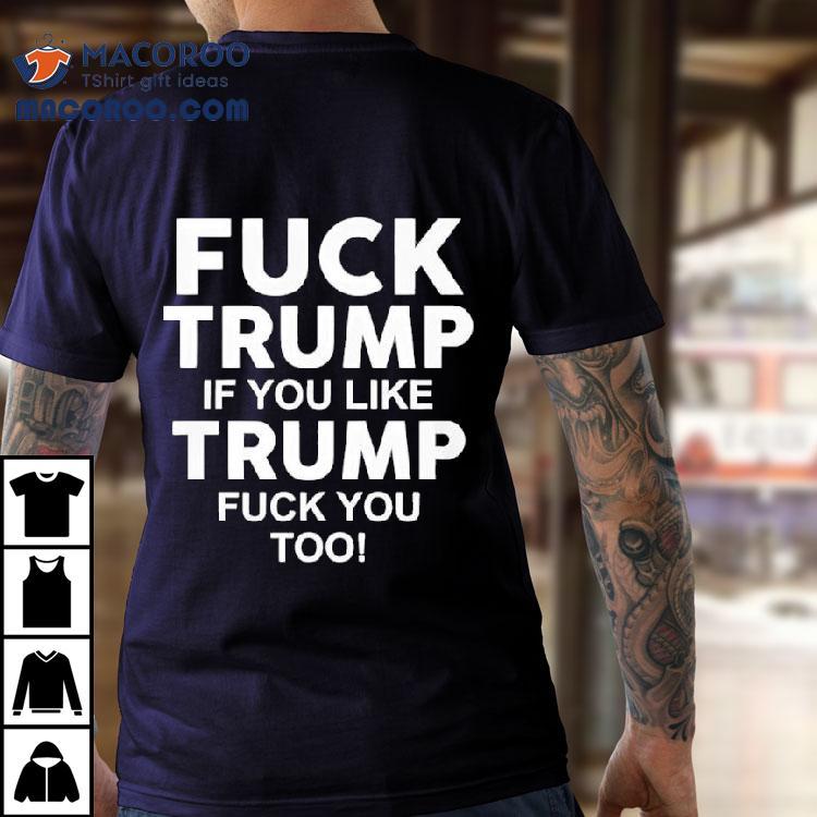 Fuck Trump If You Like Trump Fuck You Too Anti-trump Shirt Fuck Trump If You Like Trump Fuck You Too Anti-trump Shirt