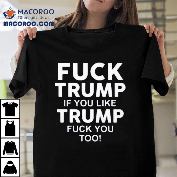 Fuck Trump If You Like Trump Fuck You Too Shirt Fuck Trump If You Like Trump Fuck You Too Shirt