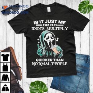 Ghostface Is It Just Me Or Do Idiots Multiply Quicker Than Normal People Shirt 1 Ghostface Is It Just Me Or Do Idiots Multiply Quicker Than Normal People Tshirt