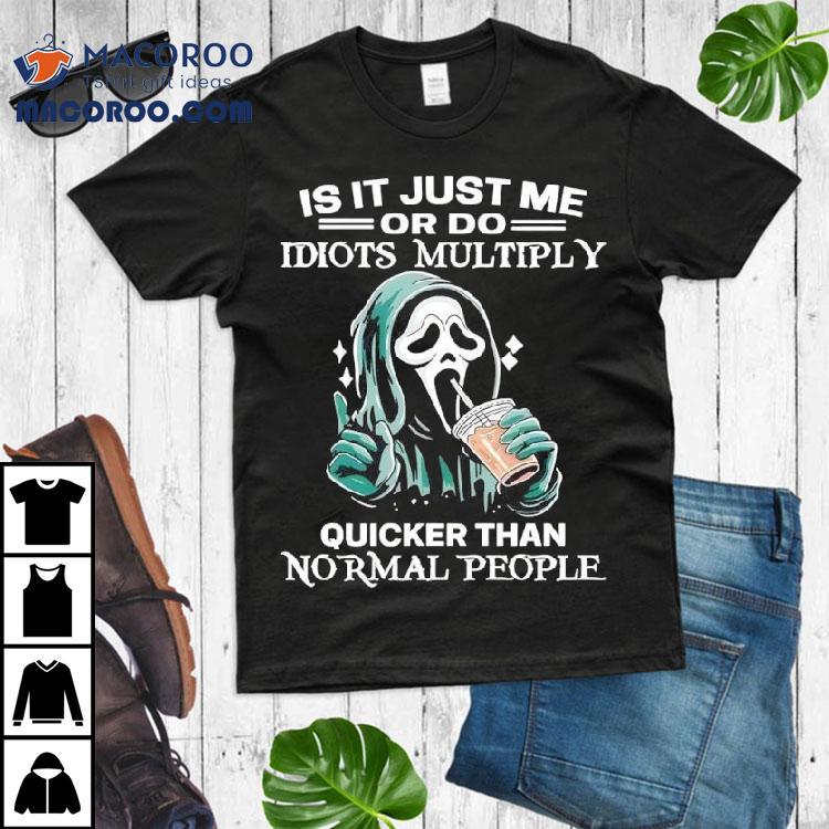 Ghostface Is It Just Me Or Do Idiots Multiply Quicker Than Normal People Shirt Ghostface Is It Just Me Or Do Idiots Multiply Quicker Than Normal People Shirt