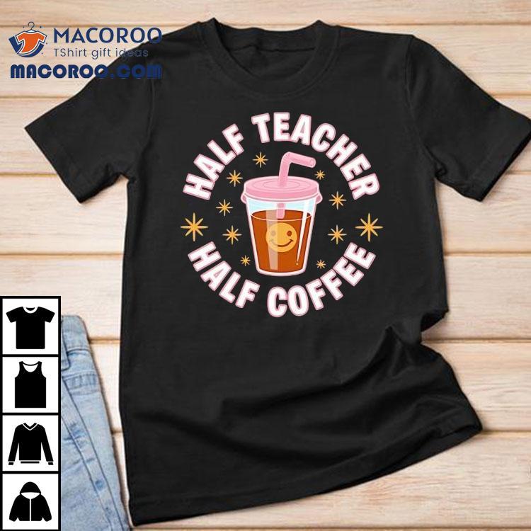 Half Teacher Half Coffee Shirt Half Teacher Half Coffee Shirt