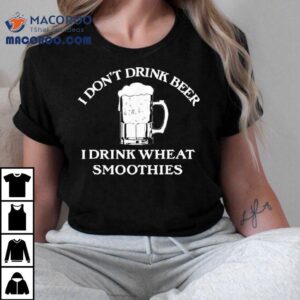 I Don T Drink Beer I Drink Wheat Smoothies Tshirt