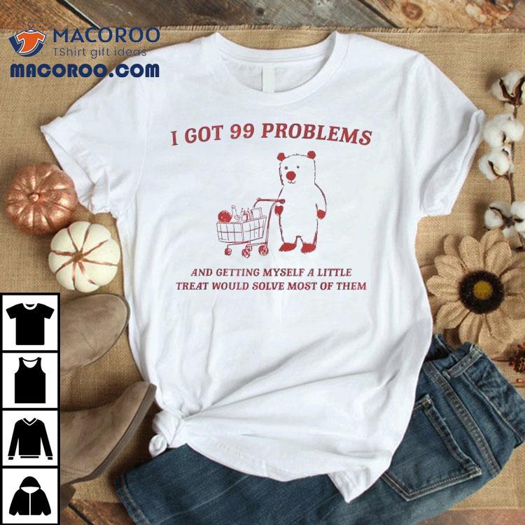 I Got 99 Problems And Getting Myself A Little Treat Would Solve Most Of Them Bear Shirt I Got 99 Problems And Getting Myself A Little Treat Would Solve Most Of Them Bear Shirt