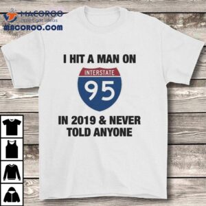 I Hit A Man On Interstate-95 In 2919 And Never Told Anyone 2020 Shirt 1 I Hit A Man On Interstate In And Never Told Anyone Tshirt
