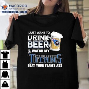I Just Want To Drink Beer And Watch My Tennessee Titans Beat Your Team S Ass Tshirt