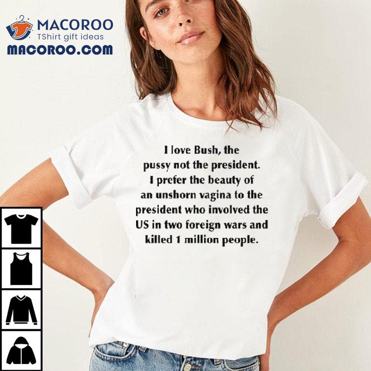 I Love Bush, The Pussy Not The President. I Prefer The Beauty Of An Unshorn Vagina To The President Who Involved The Us In Two Foreign Wars And Killed 1 Million People Shirt I Love Bush, The Pussy Not The President. I Prefer The Beauty Of An Unshorn Vagina To The President Who Involved The Us In Two Foreign Wars And Killed 1 Million People Shirt