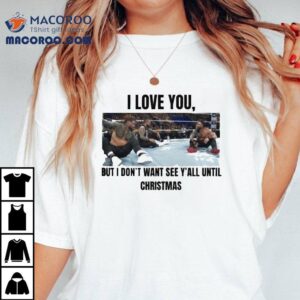 I Love You But I Don't Wanna See Y’all Until Christmas Shirt 1 I Love You But I Don T Wanna See Y All Until Christmas Tshirt