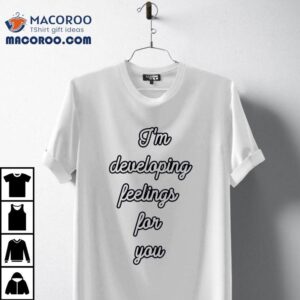 I M Developing Feelings For You Tshirt