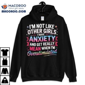 I M Not Like Other Girls I Have Anxiety And Get Really Mean Tshirt