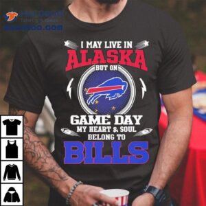 I May Live In Alaska But On Game Day My Heart Soul Belong To Buffalo Bills Tshirt
