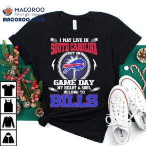 I May Live In South Carolina But On Game Day My Heart Soul Belong To Buffalo Bills 2025 Shirt 1 I May Live In South Carolina But On Game Day My Heart Soul Belong To Buffalo Bills Tshirt