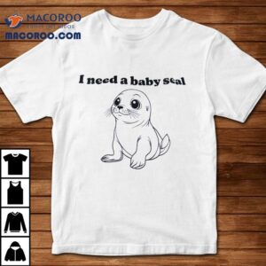 I Need A Baby Seal Tshirt