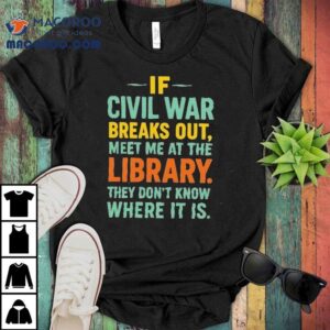 If Civil War Breaks Out Meet Me At The Library They Don't Know Where It Is Shirt 1 If Civil War Breaks Out Meet Me At The Library They Don T Know Where It Is Tshirt