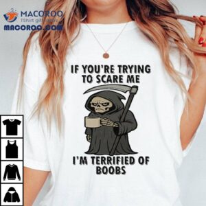 If You Re Trying To Scare Me I M Terrified Of Boobs Grim Reaper Tshirt