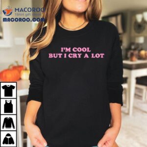 Im Cool But I Cry A Lot Shirt 1 Im Cool But I Cry A Lo Tshirt