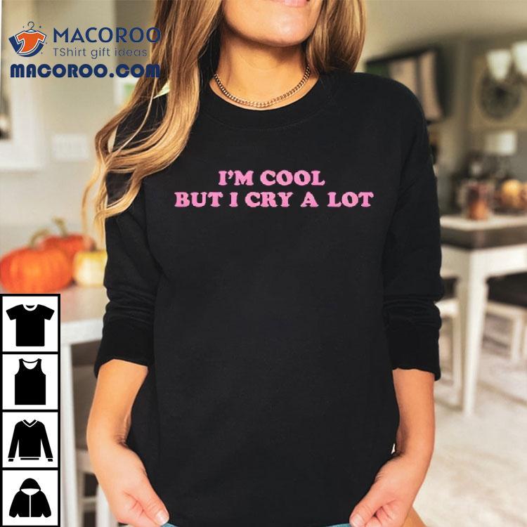 Im Cool But I Cry A Lot Shirt Im Cool But I Cry A Lot Shirt