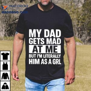 My Dad Gets Mad At Me But I M Literally Him As A Grl Tshirt