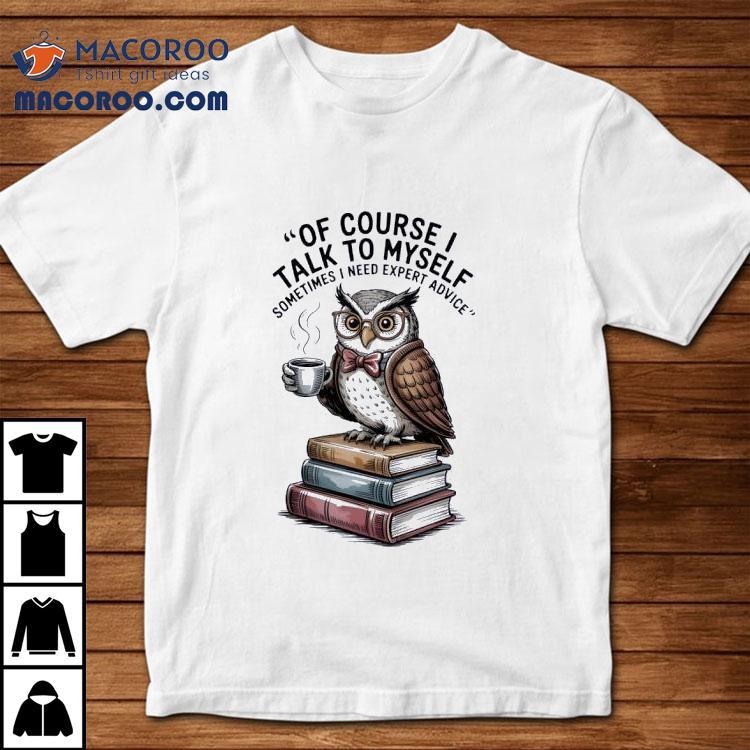 Owl Of Course I Talk To Myself Sometimes I Need Expert Advice Shirt Owl Of Course I Talk To Myself Sometimes I Need Expert Advice Shirt
