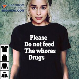 Please Do Not Feed The Whores Drugs Shirt 1 Please Do Not Feed The Whores Drugs Tshirt