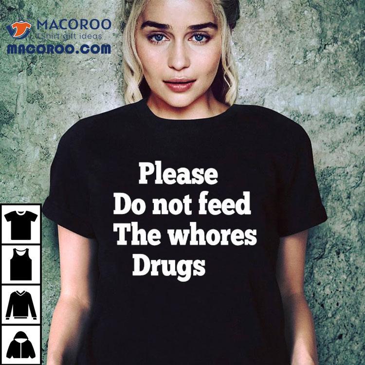 Please Do Not Feed The Whores Drugs Shirt Please Do Not Feed The Whores Drugs Shirt