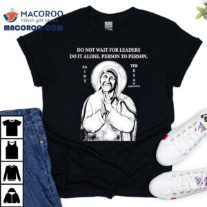 Saint Mother Teresa Of Calcutta Do Not Wait For Leaders Do It Alone Person To Person Shirt 1 Saint Mother Teresa Of Calcutta Do Not Wait For Leaders Do It Alone Person To Person Tshirt