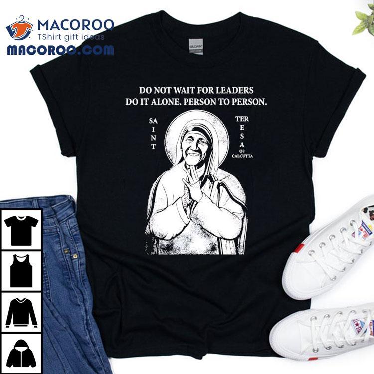 Saint Mother Teresa Of Calcutta Do Not Wait For Leaders Do It Alone Person To Person Shirt Saint Mother Teresa Of Calcutta Do Not Wait For Leaders Do It Alone Person To Person Shirt