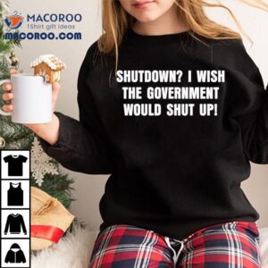 Shutdown I Wish The Government Would Shut Up Shirt 1 Shutdown I Wish The Government Would Shut Up Tshirt