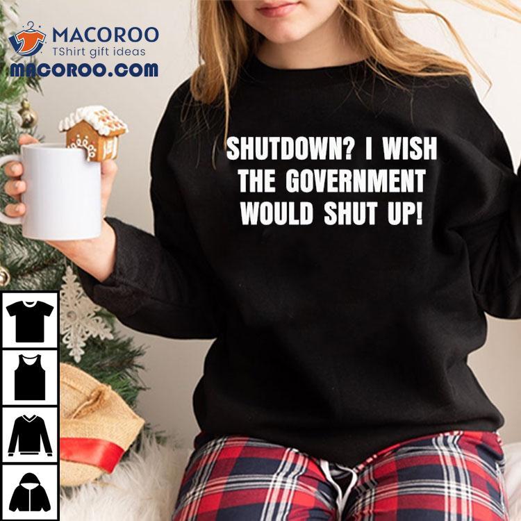 Shutdown I Wish The Government Would Shut Up Shirt Shutdown I Wish The Government Would Shut Up Shirt
