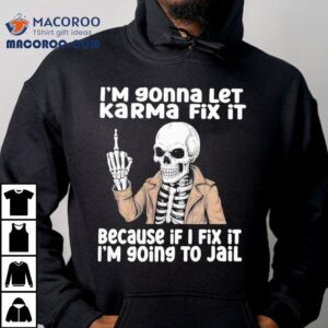 Skeleton I'm Gonna Let Karma Fix It Because If I Fix It I'm 90ing To Jail Shirt 1 Skeleton I M Gonna Let Karma Fix It Because If I Fix It I M Ing To Jail Tshirt