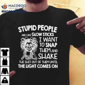 Skeleton Women Stupid People Are Like Glow Sticks I Want To Snap Them Tshirt