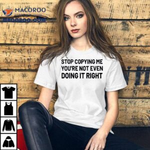 Stop Copying Me You're Not Even Doing It Right Shirt 1 Stop Copying Me You Re Not Even Doing It Righ Tshirt