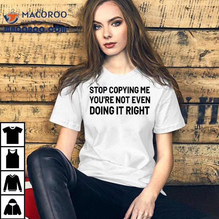 Stop Copying Me You’re Not Even Doing It Right Shirt Stop Copying Me You’re Not Even Doing It Right Shirt
