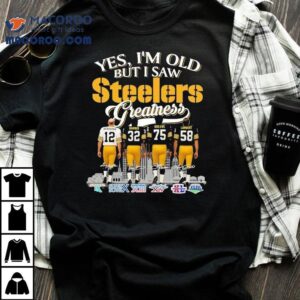 Terry Bradshaw Franco Harris Kevin Greene And Jack Lambert Yes I M Old But I Saw Pittsburgh Slers Greatness Signatures Tshirt