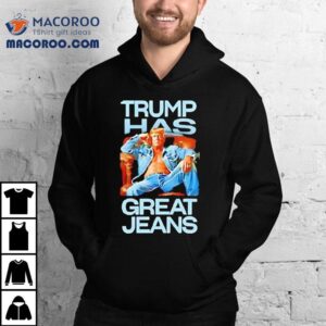 Trump Has Great Jeans Shirt