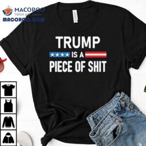 Trump Is A Piece Of Shit 2025 Shirt 1 Trump Is A Piece Of Shit Tshirt